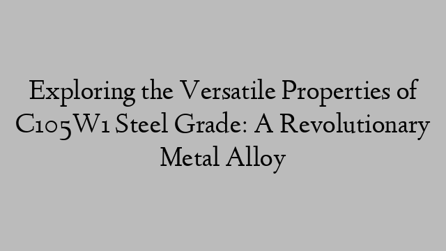 Exploring the Versatile Properties of C105W1 Steel Grade: A Revolutionary Metal Alloy