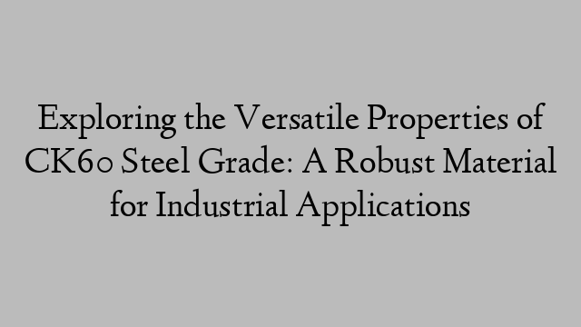 Exploring the Versatile Properties of CK60 Steel Grade: A Robust Material for Industrial Applications