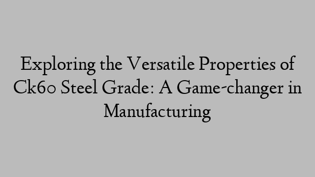 Exploring the Versatile Properties of Ck60 Steel Grade: A Game-changer in Manufacturing