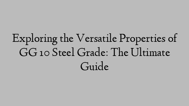 Exploring the Versatile Properties of GG 10 Steel Grade: The Ultimate Guide