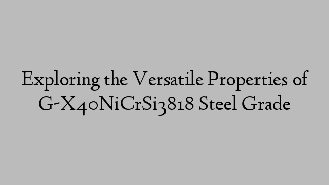 Exploring the Versatile Properties of G-X40NiCrSi3818 Steel Grade