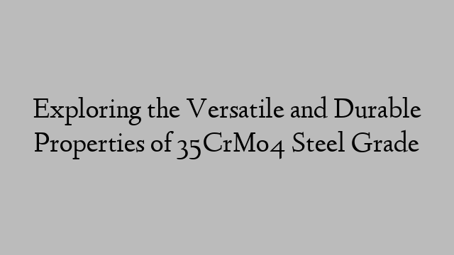 Exploring the Versatile and Durable Properties of 35CrMo4 Steel Grade