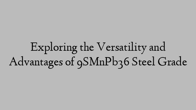 Exploring the Versatility and Advantages of 9SMnPb36 Steel Grade