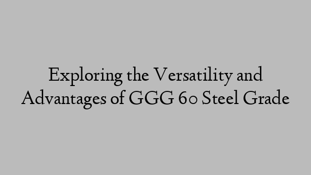 Exploring the Versatility and Advantages of GGG 60 Steel Grade