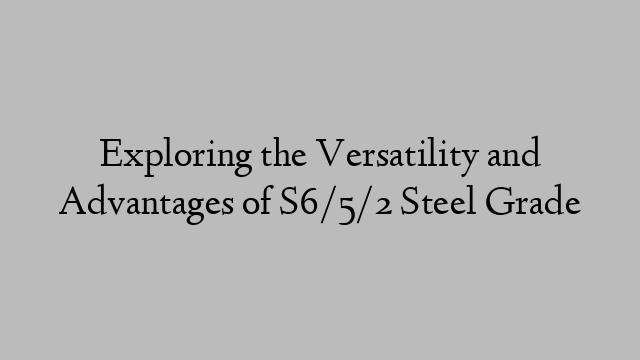 Exploring the Versatility and Advantages of S6/5/2 Steel Grade