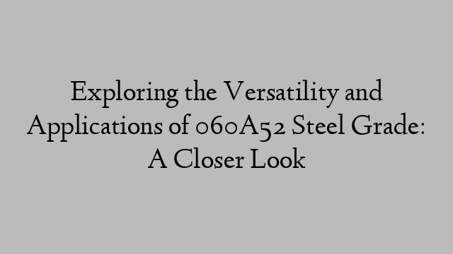 Exploring the Versatility and Applications of 060A52 Steel Grade: A Closer Look