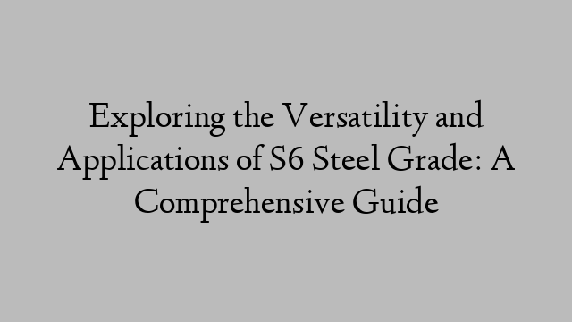 Exploring the Versatility and Applications of S6 Steel Grade: A Comprehensive Guide