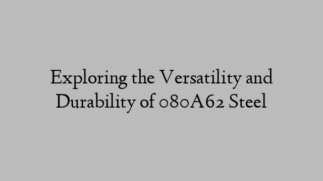 Exploring the Versatility and Durability of 080A62 Steel