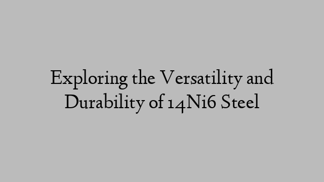 Exploring the Versatility and Durability of 14Ni6 Steel