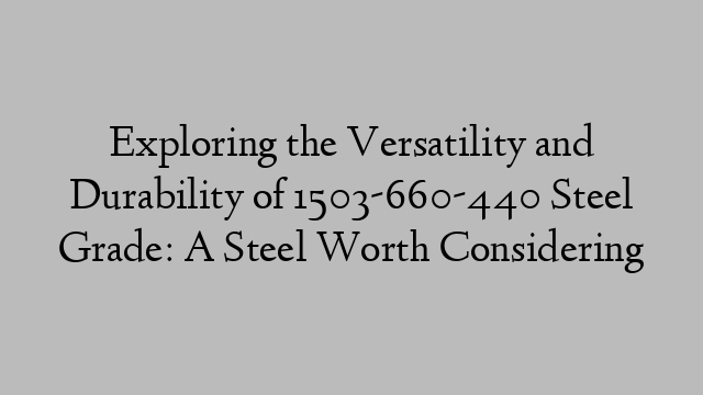 Exploring the Versatility and Durability of 1503-660-440 Steel Grade: A Steel Worth Considering