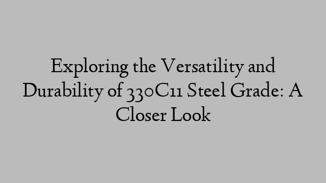 Exploring the Versatility and Durability of 330C11 Steel Grade: A Closer Look