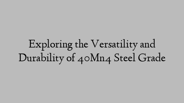 Exploring the Versatility and Durability of 40Mn4 Steel Grade