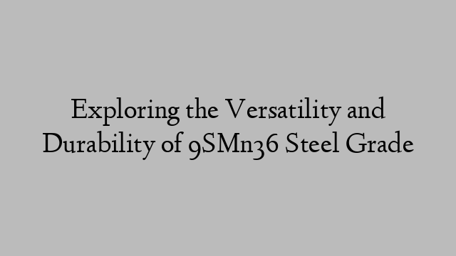 Exploring the Versatility and Durability of 9SMn36 Steel Grade