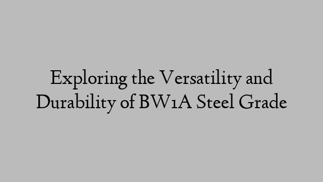 Exploring the Versatility and Durability of BW1A Steel Grade