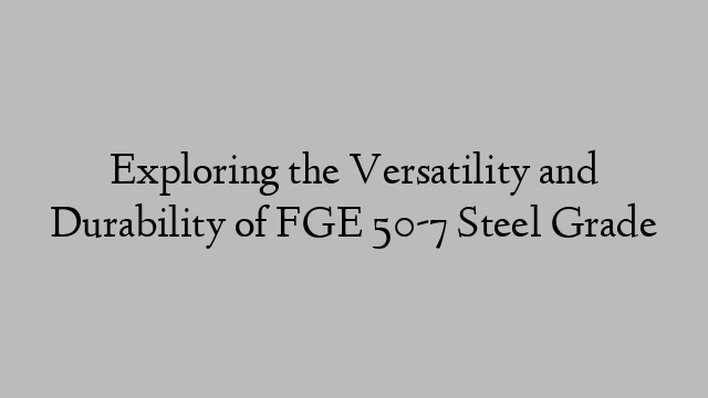 Exploring the Versatility and Durability of FGE 50-7 Steel Grade