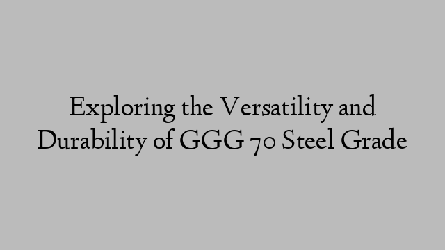 Exploring the Versatility and Durability of GGG 70 Steel Grade