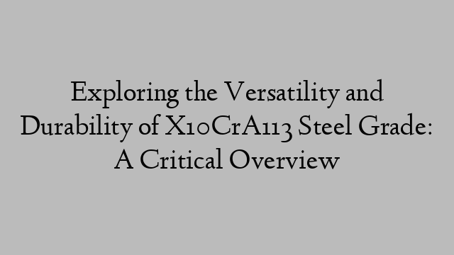 Exploring the Versatility and Durability of X10CrA113 Steel Grade: A Critical Overview