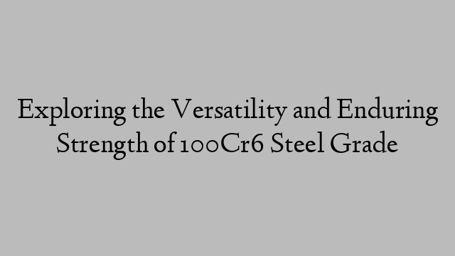 Exploring the Versatility and Enduring Strength of 100Cr6 Steel Grade