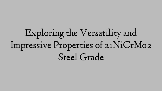 Exploring the Versatility and Impressive Properties of 21NiCrMo2 Steel Grade