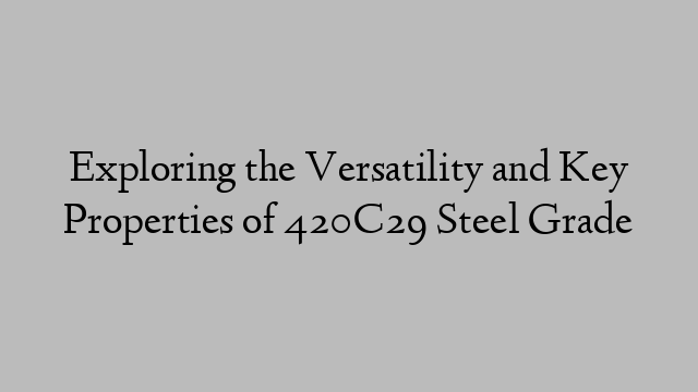 Exploring the Versatility and Key Properties of 420C29 Steel Grade