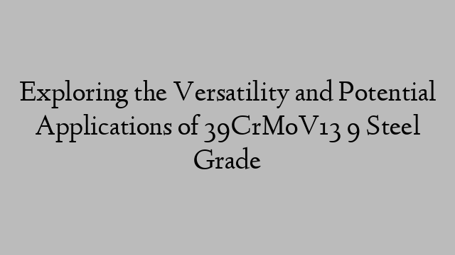 Exploring the Versatility and Potential Applications of 39CrMoV13 9 Steel Grade