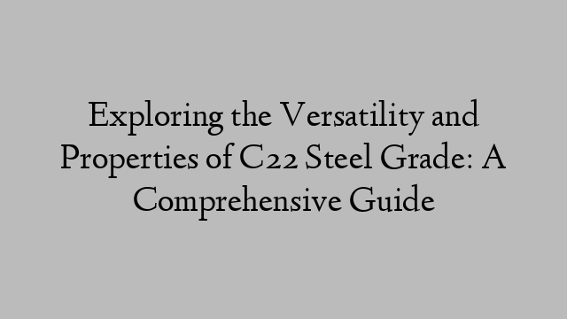 Exploring the Versatility and Properties of C22 Steel Grade: A Comprehensive Guide