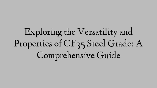 Exploring the Versatility and Properties of CF35 Steel Grade: A Comprehensive Guide