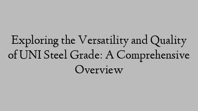 Exploring the Versatility and Quality of UNI Steel Grade: A Comprehensive Overview