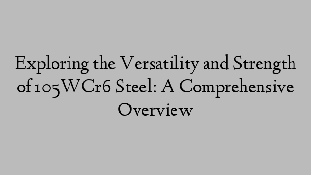 Exploring the Versatility and Strength of 105WCr6 Steel: A Comprehensive Overview