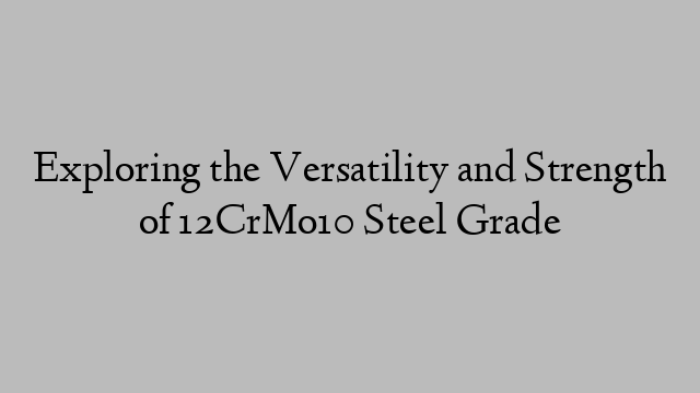Exploring the Versatility and Strength of 12CrMo10 Steel Grade