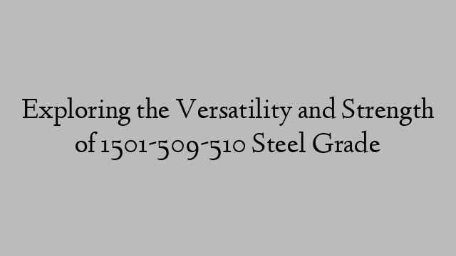 Exploring the Versatility and Strength of 1501-509-510 Steel Grade