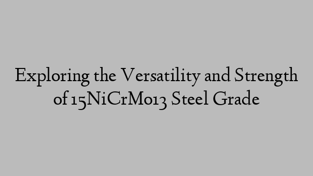 Exploring the Versatility and Strength of 15NiCrMo13 Steel Grade