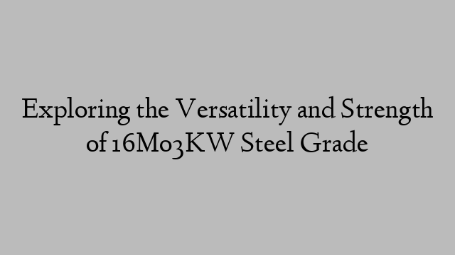 Exploring the Versatility and Strength of 16Mo3KW Steel Grade