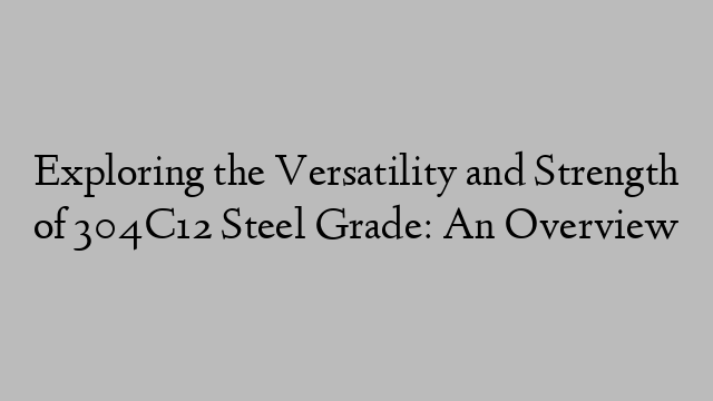 Exploring the Versatility and Strength of 304C12 Steel Grade: An Overview