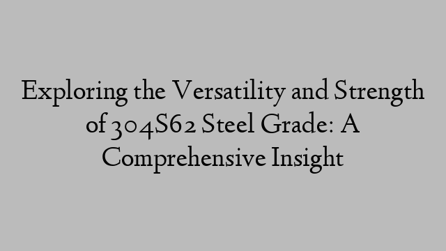 Exploring the Versatility and Strength of 304S62 Steel Grade: A Comprehensive Insight