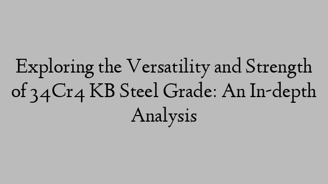 Exploring the Versatility and Strength of 34Cr4 KB Steel Grade: An In-depth Analysis