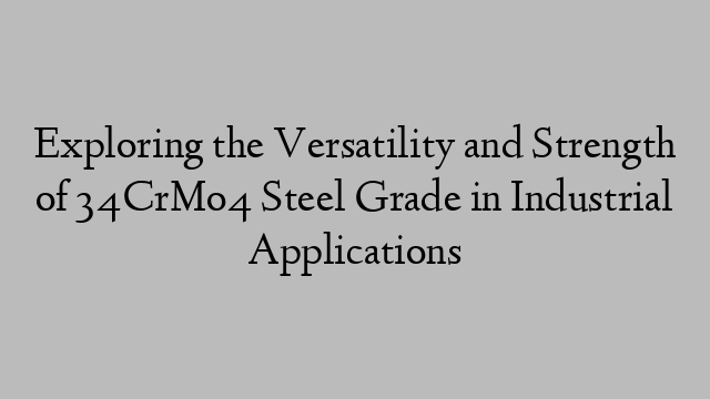 Exploring the Versatility and Strength of 34CrMo4 Steel Grade in Industrial Applications