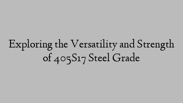 Exploring the Versatility and Strength of 405S17 Steel Grade