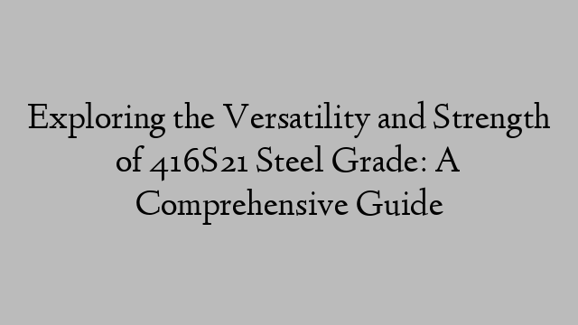 Exploring the Versatility and Strength of 416S21 Steel Grade: A Comprehensive Guide