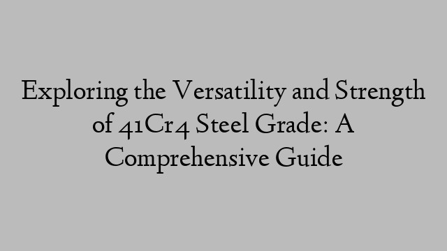 Exploring the Versatility and Strength of 41Cr4 Steel Grade: A Comprehensive Guide