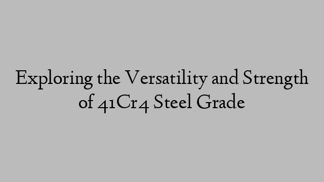 Exploring the Versatility and Strength of 41Cr4 Steel Grade