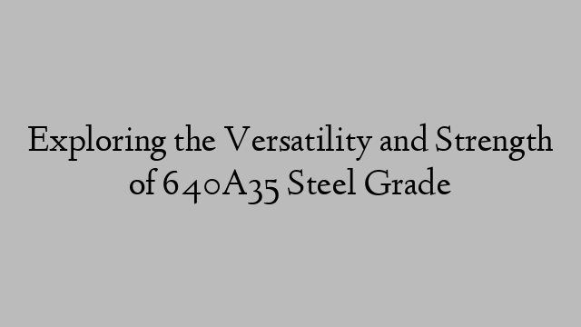 Exploring the Versatility and Strength of 640A35 Steel Grade