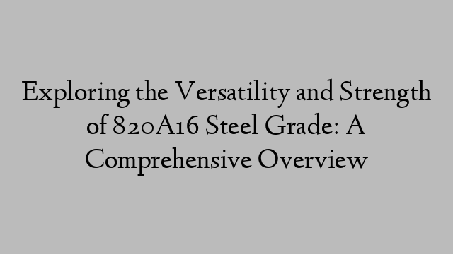 Exploring the Versatility and Strength of 820A16 Steel Grade: A Comprehensive Overview