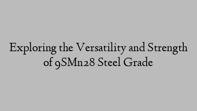 Exploring the Versatility and Strength of 9SMn28 Steel Grade