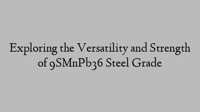 Exploring the Versatility and Strength of 9SMnPb36 Steel Grade