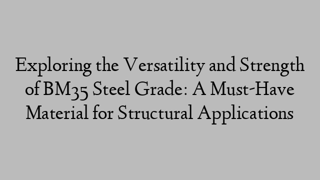 Exploring the Versatility and Strength of BM35 Steel Grade: A Must-Have Material for Structural Applications