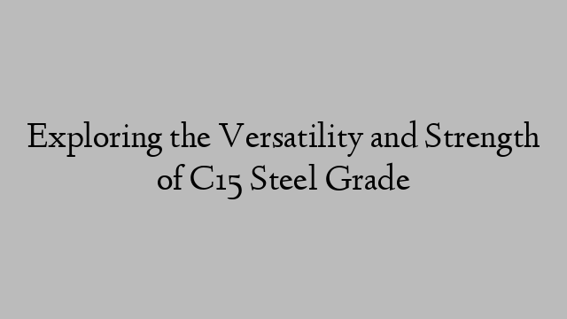 Exploring the Versatility and Strength of C15 Steel Grade