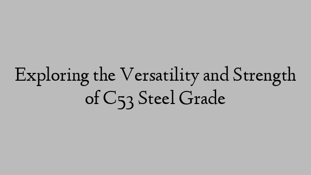 Exploring the Versatility and Strength of C53 Steel Grade