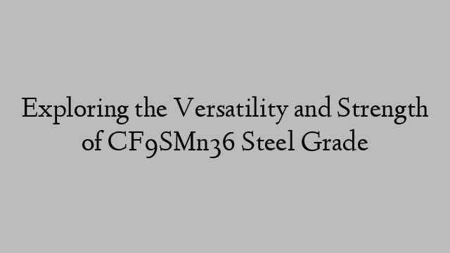 Exploring the Versatility and Strength of CF9SMn36 Steel Grade