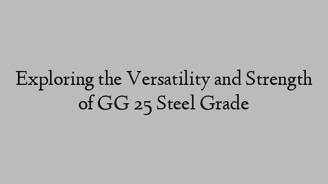 Exploring the Versatility and Strength of GG 25 Steel Grade